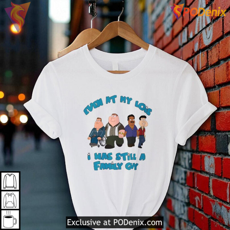 Even At My Lois I Was Still A Family Guy Shirt, Funny Cartoon Meme Apparel - 1